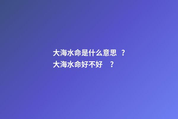 大海水命是什么意思？大海水命好不好？